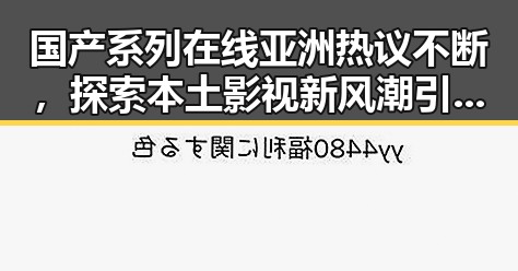 国产系列在线亚洲热议不断，探索本土影视新风潮引发讨论