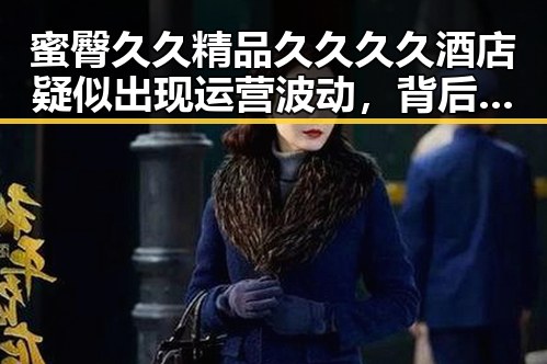蜜臀久久精品久久久久酒店疑似出现运营波动，背后隐藏的行业动向