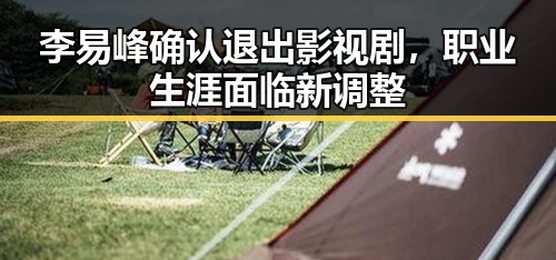 李易峰确认退出影视剧，职业生涯面临新调整