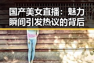 国产美女直播：魅力瞬间引发热议的背后