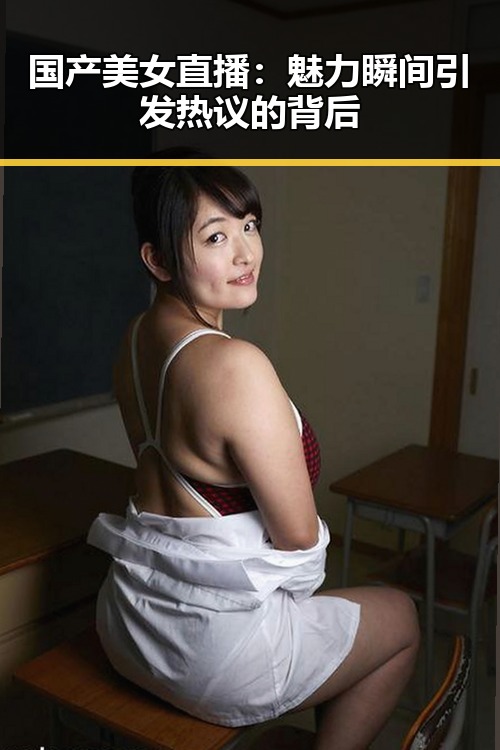 国产美女直播：魅力瞬间引发热议的背后